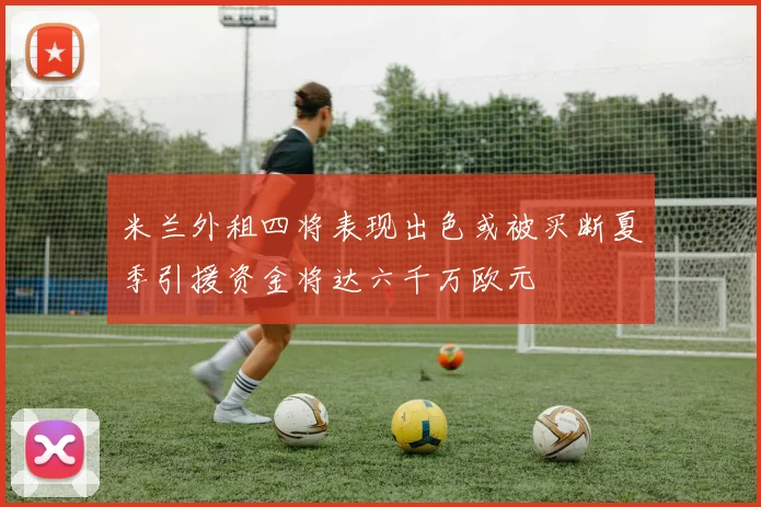 米兰外租四将表现出色或被买断夏季引援资金将达六千万欧元