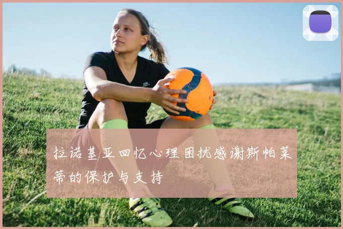 拉诺基亚回忆心理困扰感谢斯帕莱蒂的保护与支持