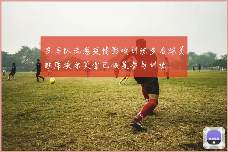 罗马队流感疫情影响训练多名球员缺席埃尔莫索已恢复参与训练