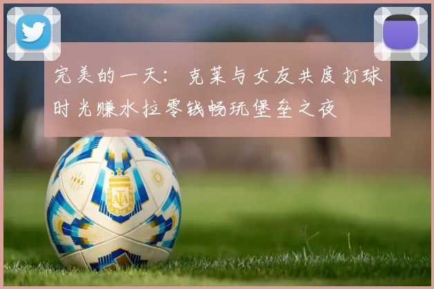 完美的一天：克莱与女友共度打球时光赚水拉零钱畅玩堡垒之夜