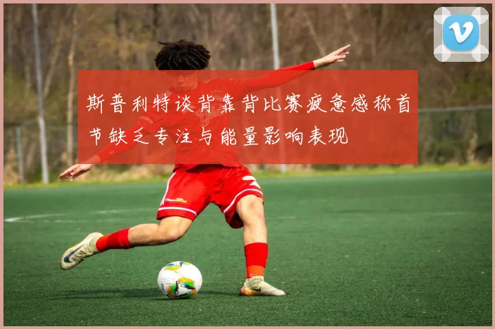 斯普利特谈背靠背比赛疲惫感称首节缺乏专注与能量影响表现
