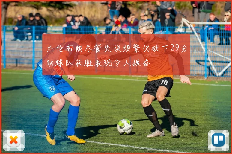 杰伦布朗尽管失误频繁仍砍下29分助球队获胜表现令人振奋