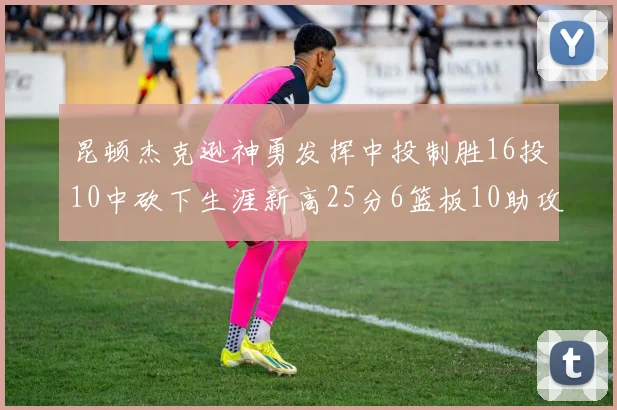 昆顿杰克逊神勇发挥中投制胜16投10中砍下生涯新高25分6篮板10助攻