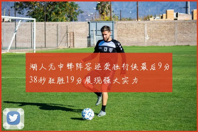 湖人无中锋阵容逆袭独行侠最后9分38秒狂胜19分展现强大实力