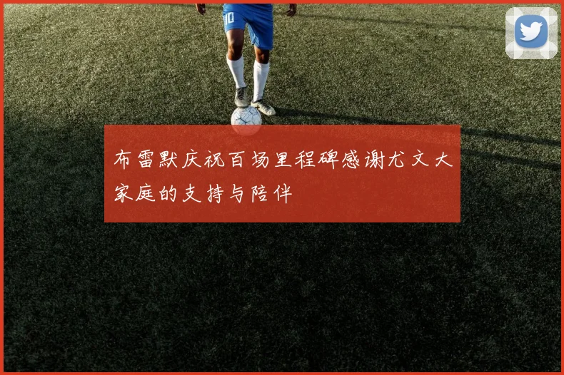布雷默庆祝百场里程碑感谢尤文大家庭的支持与陪伴