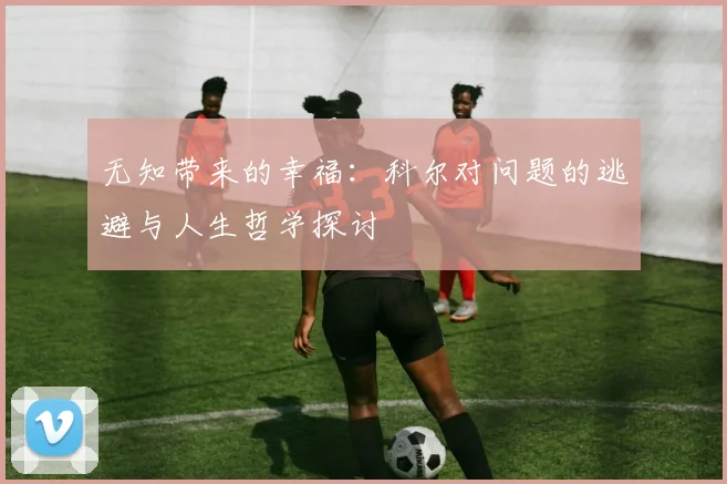 无知带来的幸福：科尔对问题的逃避与人生哲学探讨