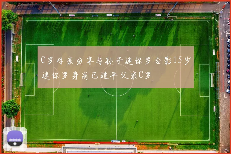 C罗母亲分享与孙子迷你罗合影15岁迷你罗身高已追平父亲C罗