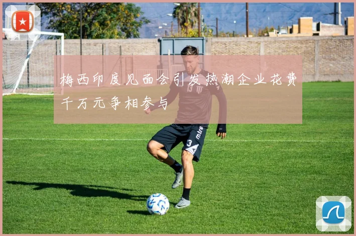 梅西印度见面会引发热潮企业花费千万元争相参与