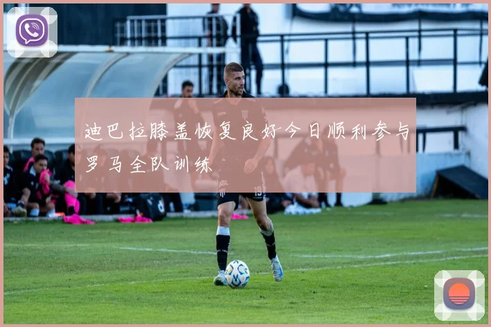 迪巴拉膝盖恢复良好今日顺利参与罗马全队训练