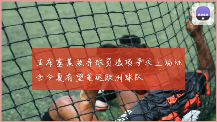 亚布塞莱放弃球员选项寻求上场机会今夏有望重返欧洲球队