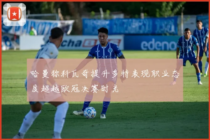 哈曼称科瓦奇提升多特表现职业态度超越欧冠决赛时光