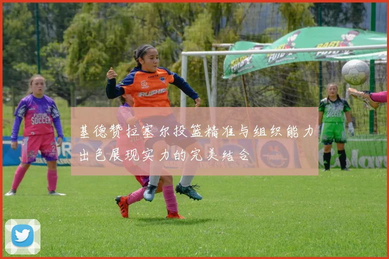 基德赞拉塞尔投篮精准与组织能力出色展现实力的完美结合
