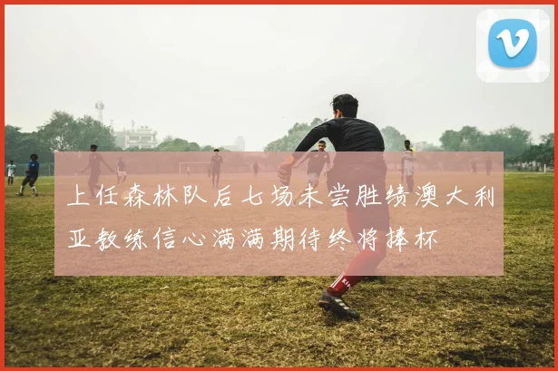 上任森林队后七场未尝胜绩澳大利亚教练信心满满期待终将捧杯