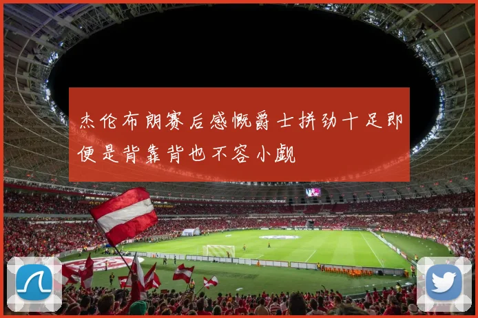 杰伦布朗赛后感慨爵士拼劲十足即便是背靠背也不容小觑