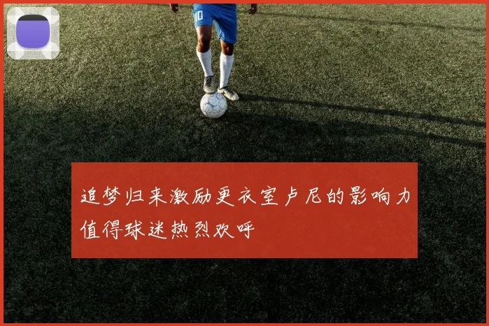 追梦归来激励更衣室卢尼的影响力值得球迷热烈欢呼