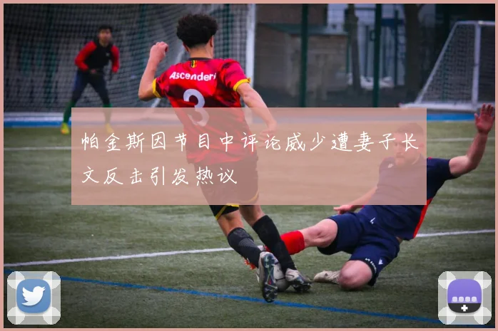 帕金斯因节目中评论威少遭妻子长文反击引发热议