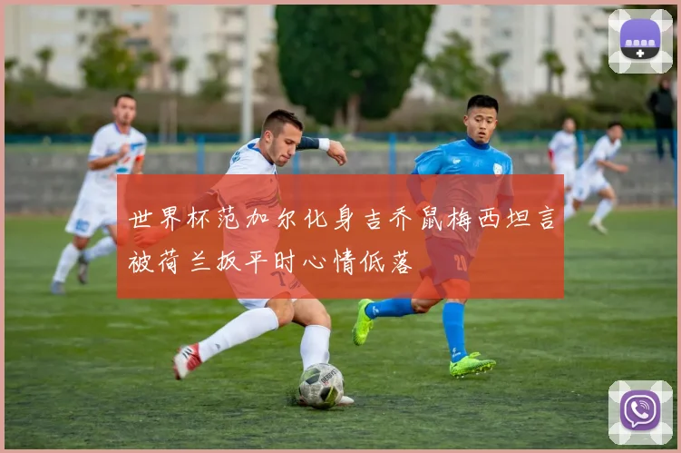 世界杯范加尔化身吉乔鼠梅西坦言被荷兰扳平时心情低落