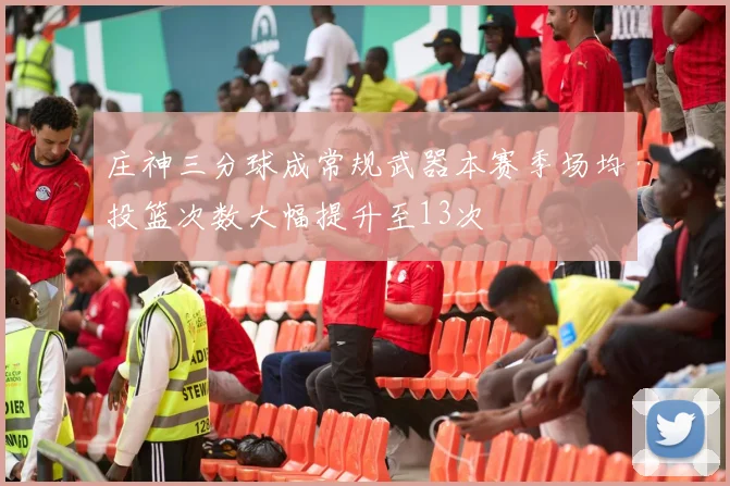 庄神三分球成常规武器本赛季场均投篮次数大幅提升至13次