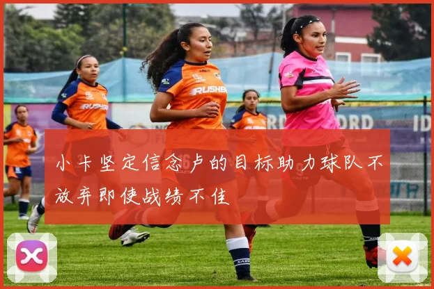 小卡坚定信念卢的目标助力球队不放弃即使战绩不佳