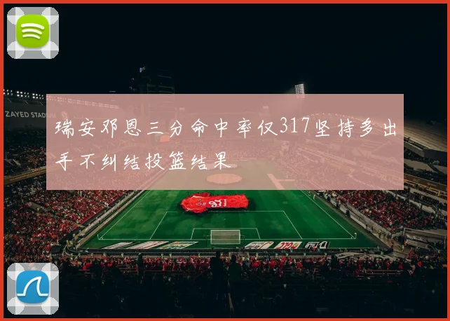 瑞安邓恩三分命中率仅317坚持多出手不纠结投篮结果