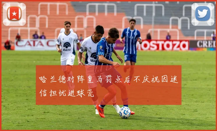 哈兰德对阵皇马罚点后不庆祝因迷信担忧进球荒