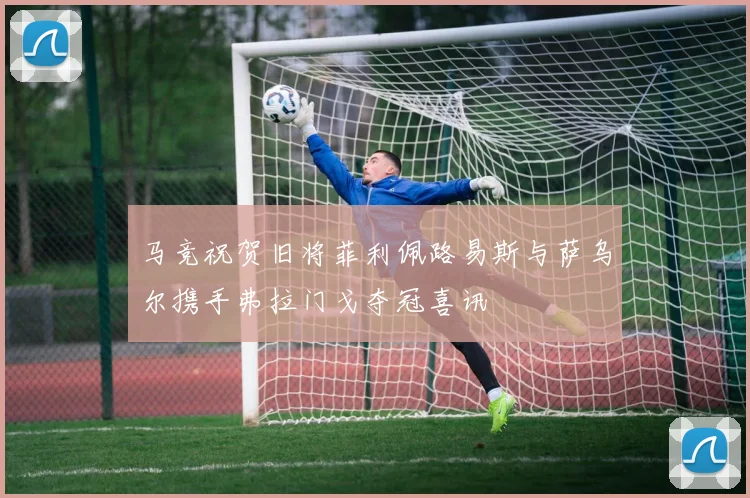 马竞祝贺旧将菲利佩路易斯与萨乌尔携手弗拉门戈夺冠喜讯