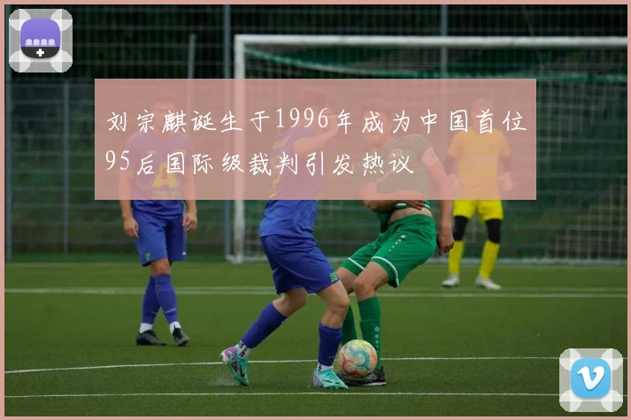 刘宗麒诞生于1996年成为中国首位95后国际级裁判引发热议