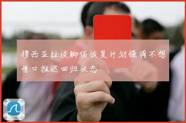 穆西亚拉谈脚伤恢复计划强调不想借口推迟回归状态