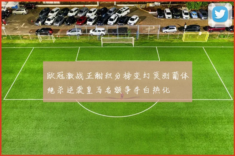 欧冠激战正酣积分榜变幻莫测葡体绝杀逆袭皇马名额争夺白热化