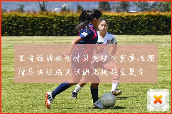 里肯强调施洛特贝克续约重要性期待尽快达成共识避免拖延至夏季
