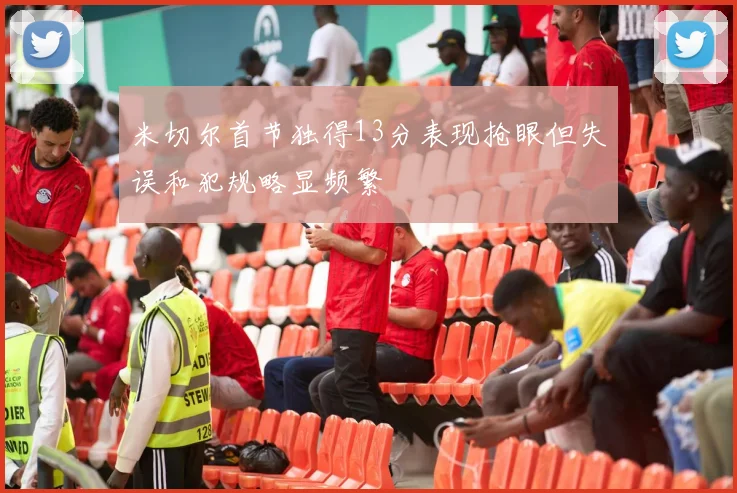 米切尔首节独得13分表现抢眼但失误和犯规略显频繁