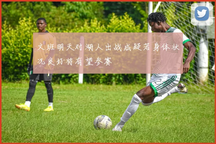 文班明天对湖人出战成疑若身体状况良好将有望参赛