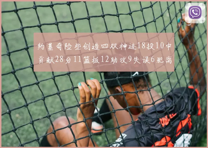 约基奇险些创造四双神迹18投10中贡献28分11篮板12助攻9失误6犯离场
