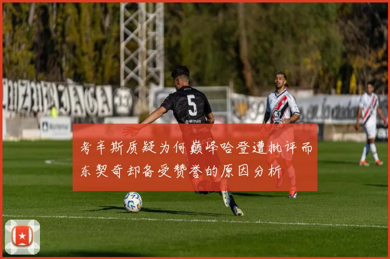 考辛斯质疑为何巅峰哈登遭批评而东契奇却备受赞誉的原因分析