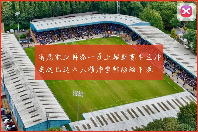 高危职业再添一员土超新赛季主帅更迭已达六人穆帅索帅纷纷下课