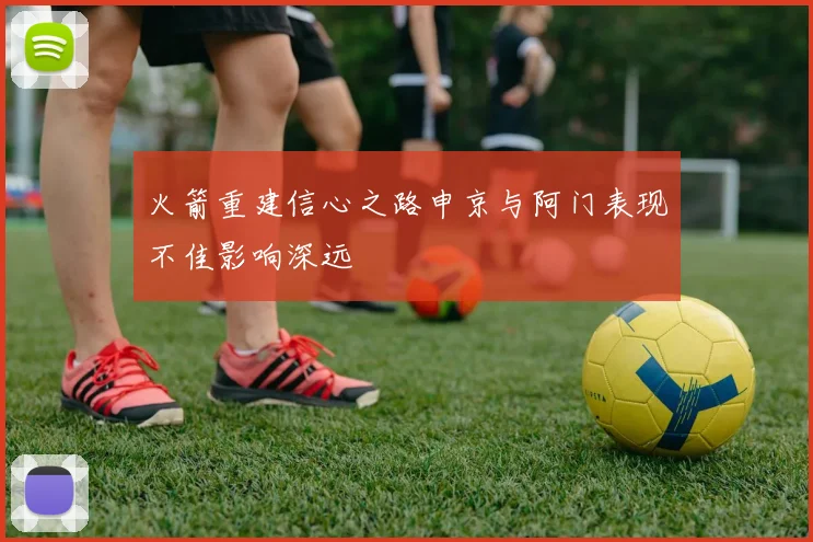 火箭重建信心之路申京与阿门表现不佳影响深远