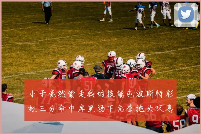 小子竟然偷走我的技能包波斯特彩虹三分命中库里场下无奈抱头叹息