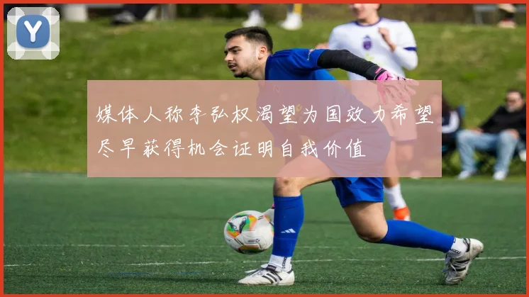媒体人称李弘权渴望为国效力希望尽早获得机会证明自我价值