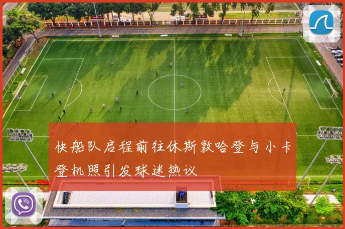 快船队启程前往休斯敦哈登与小卡登机照引发球迷热议