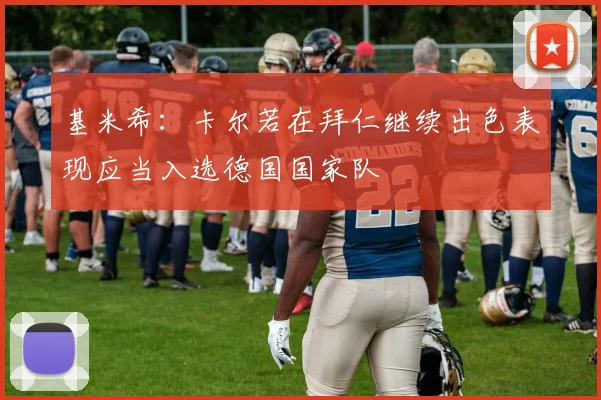 基米希：卡尔若在拜仁继续出色表现应当入选德国国家队