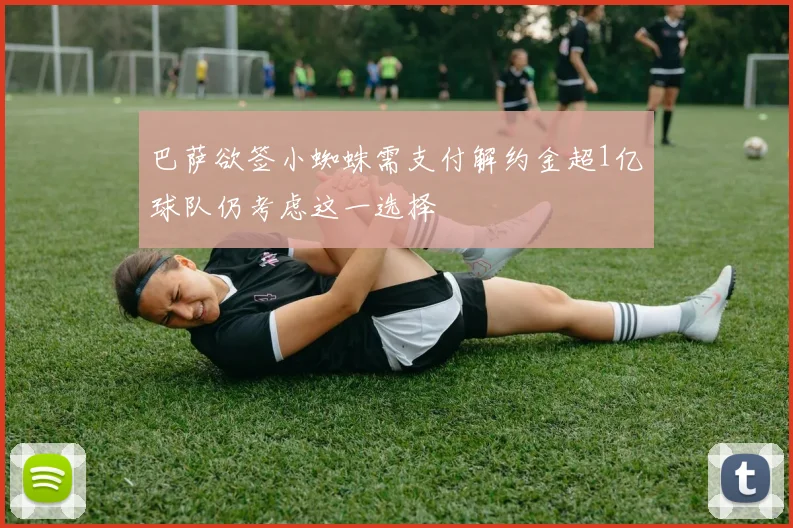 巴萨欲签小蜘蛛需支付解约金超1亿球队仍考虑这一选择