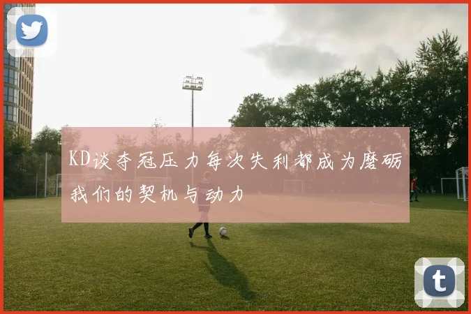 KD谈夺冠压力每次失利都成为磨砺我们的契机与动力