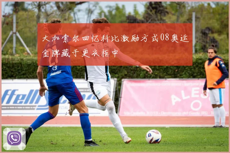 大加索尔回忆科比激励方式08奥运金牌藏于更衣柜中