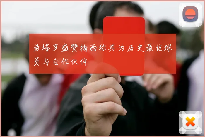 劳塔罗盛赞梅西称其为历史最佳球员与合作伙伴